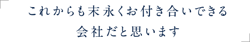 これからも末永くお付き合いできる会社だと思います